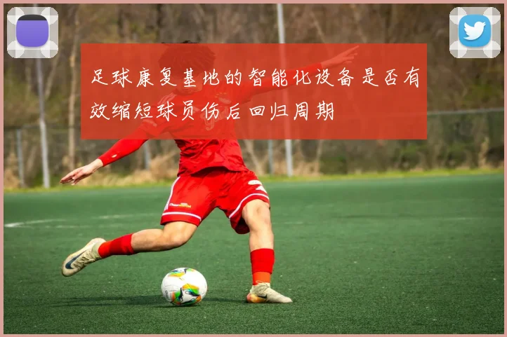 足球康复基地的智能化设备是否有效缩短球员伤后回归周期