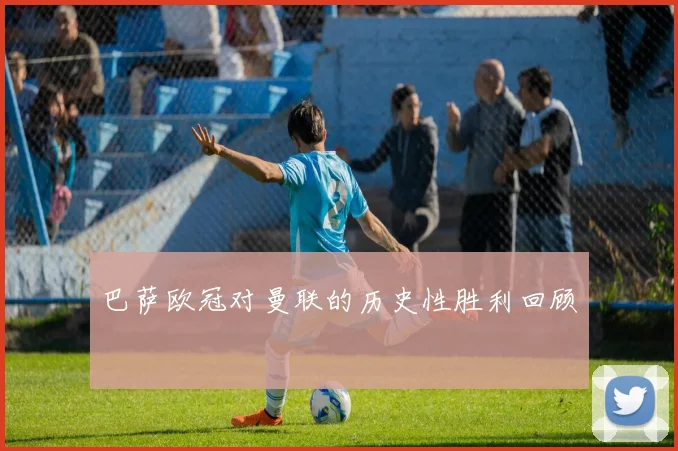 巴萨欧冠对曼联的历史性胜利回顾