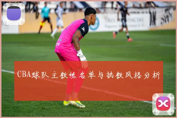 CBA球队主教练名单与执教风格分析