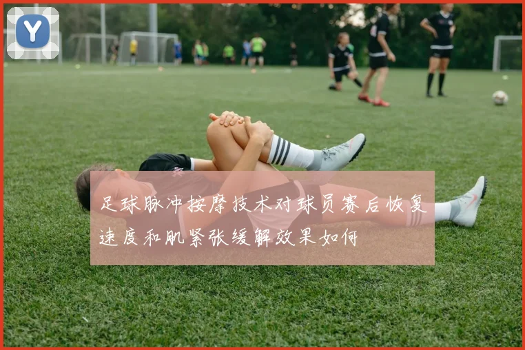 足球脉冲按摩技术对球员赛后恢复速度和肌紧张缓解效果如何