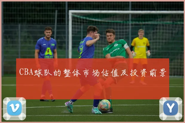 CBA球队的整体市场估值及投资前景