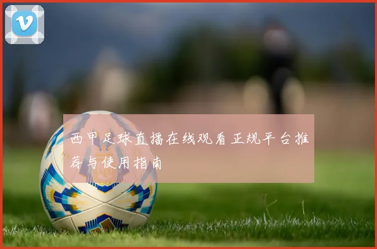 西甲足球直播在线观看正规平台推荐与使用指南