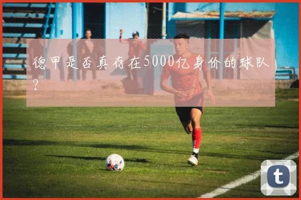德甲是否真存在5000亿身价的球队?