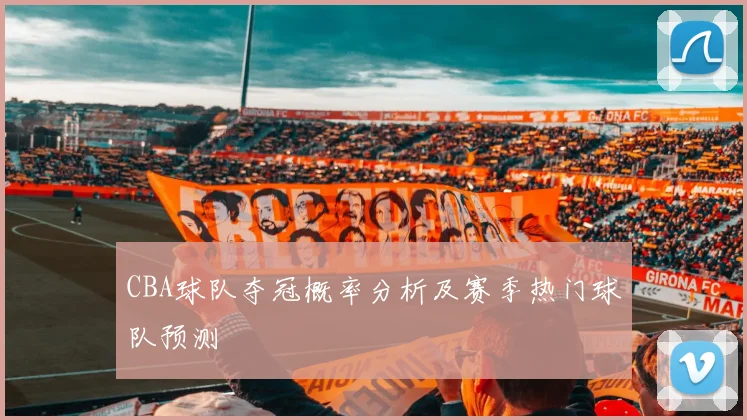 CBA球队夺冠概率分析及赛季热门球队预测