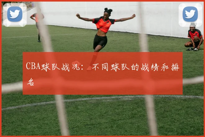 CBA球队战况:不同球队的战绩和排名